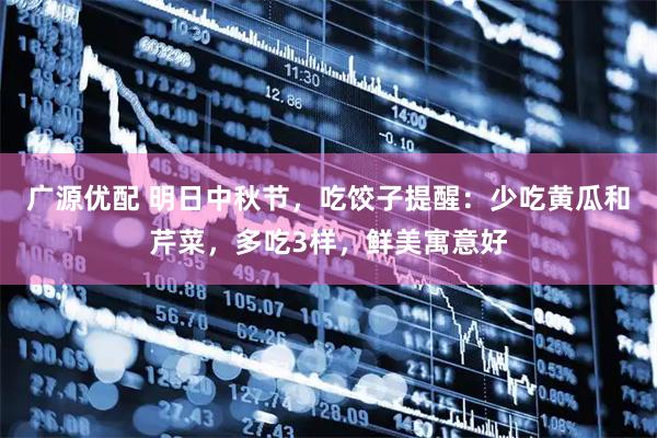 广源优配 明日中秋节，吃饺子提醒：少吃黄瓜和芹菜，多吃3样，鲜美寓意好