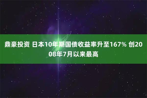 鼎豪投资 日本10年期国债收益率升至167% 创2008年7月以来最高