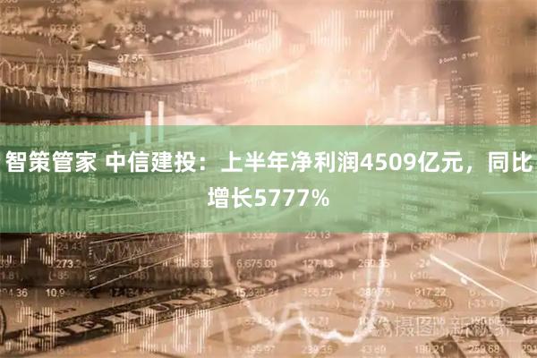 智策管家 中信建投：上半年净利润4509亿元，同比增长5777%
