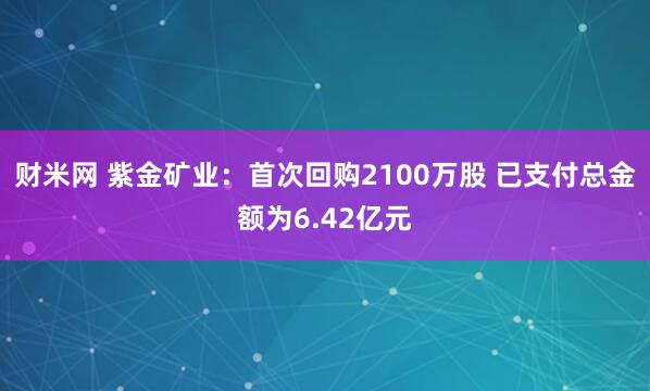 财米网 紫金矿业：首次回购2100万股 已支付总金额为6.42亿元