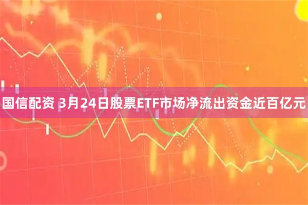国信配资 3月24日股票ETF市场净流出资金近百亿元