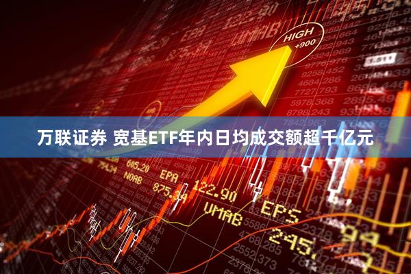 万联证券 宽基ETF年内日均成交额超千亿元