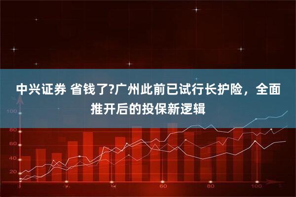 中兴证券 省钱了?广州此前已试行长护险，全面推开后的投保新逻辑