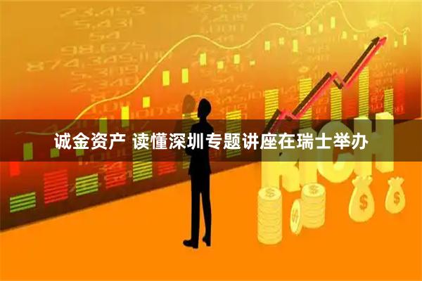 诚金资产 读懂深圳专题讲座在瑞士举办